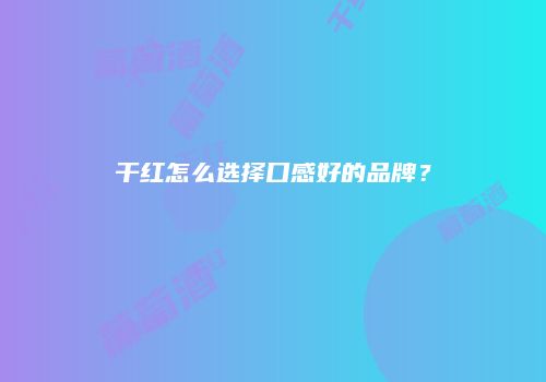 干红怎么选择口感好的品牌？