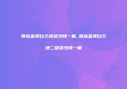 张裕金奖白兰地多少钱一瓶_张裕金奖白兰地二级多少钱一瓶