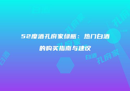 52度酒孔府家绿瓶：热门白酒的购买指南与建议