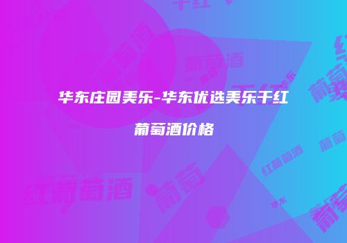 华东庄园美乐-华东优选美乐干红葡萄酒价格