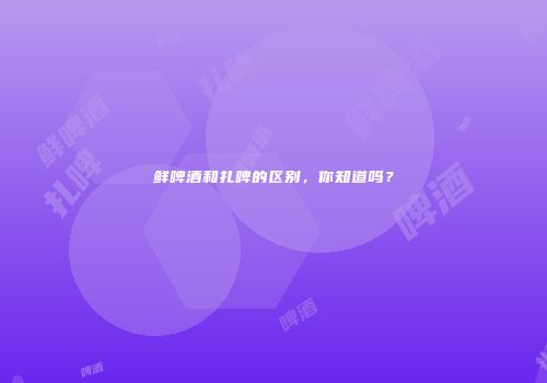 鲜啤酒和扎啤的区别，你知道吗？