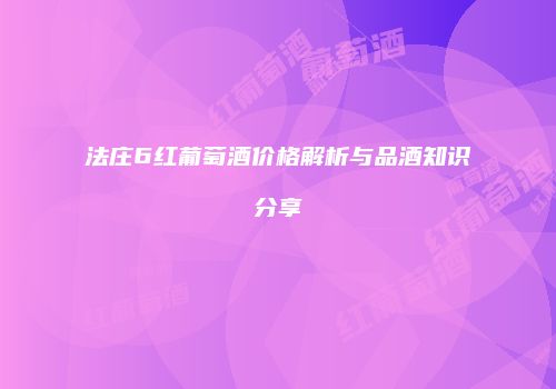 法庄6红葡萄酒价格解析与品酒知识分享