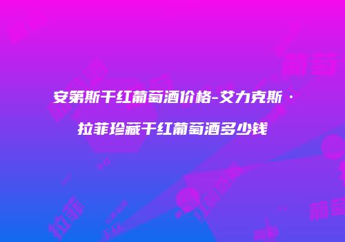 安第斯干红葡萄酒价格-艾力克斯·拉菲珍藏干红葡萄酒多少钱