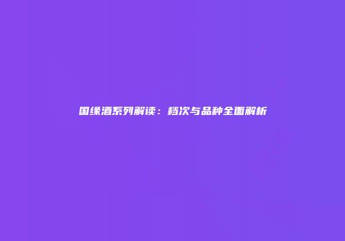 国缘酒系列解读：档次与品种全面解析