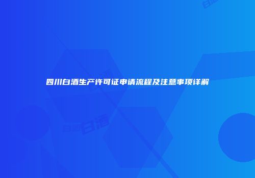 四川白酒生产许可证申请流程及注意事项详解