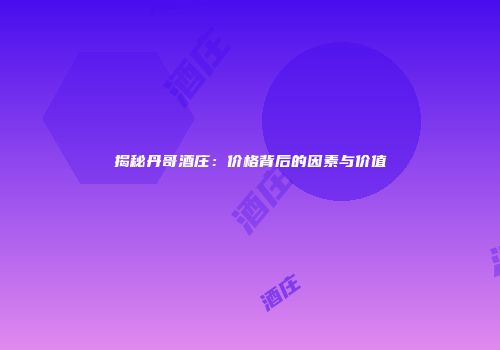 揭秘丹哥酒庄：价格背后的因素与价值