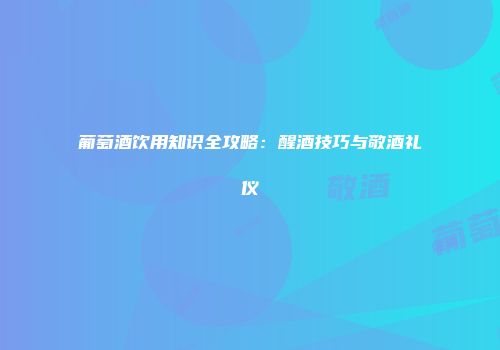 葡萄酒饮用知识全攻略：醒酒技巧与敬酒礼仪