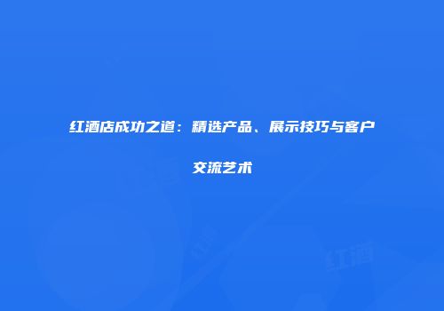 红酒店成功之道：精选产品、展示技巧与客户交流艺术