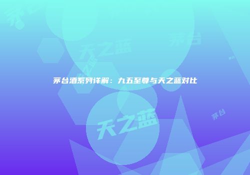 茅台酒系列详解：九五至尊与天之蓝对比