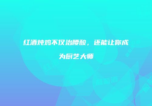 红酒炖鸡不仅治腰酸，还能让你成为厨艺大师