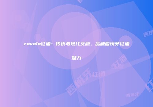 zavala红酒：传统与现代交融，品味西班牙红酒魅力