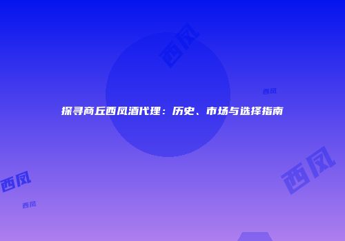 探寻商丘西凤酒代理：历史、市场与选择指南