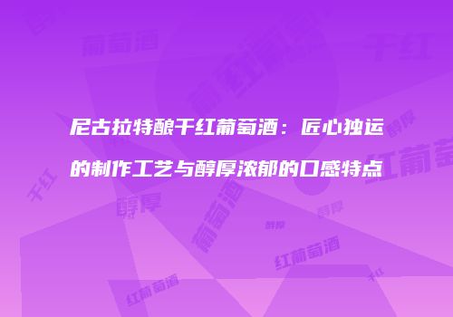 尼古拉特酿干红葡萄酒：匠心独运的制作工艺与醇厚浓郁的口感特点