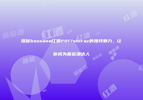 探秘bossana红酒2017shiraz的独特魅力，让你成为葡萄酒达人