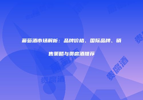 葡萄酒市场解析：品牌价格、国际品牌、销售策略与贵腐酒推荐