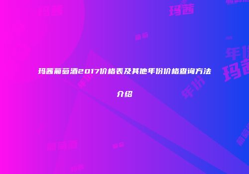 玛茜葡萄酒2017价格表及其他年份价格查询方法介绍