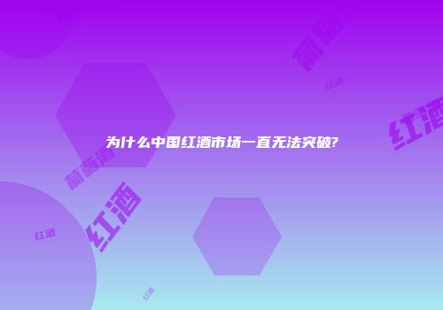 为什么中国红酒市场一直无法突破?