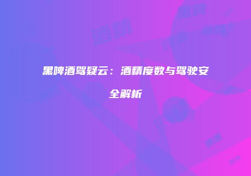 黑啤酒驾疑云：酒精度数与驾驶安全解析