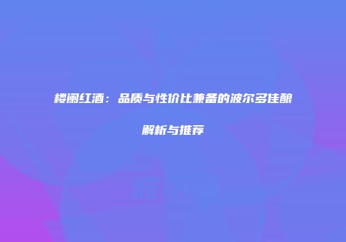 楼阑红酒：品质与性价比兼备的波尔多佳酿解析与推荐