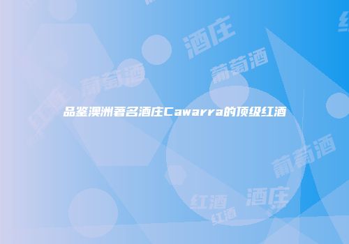 品鉴澳洲著名酒庄Cawarra的顶级红酒