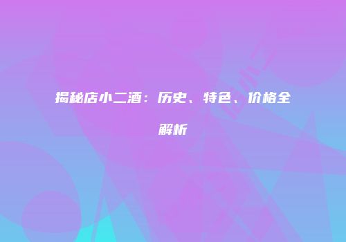 揭秘店小二酒：历史、特色、价格全解析