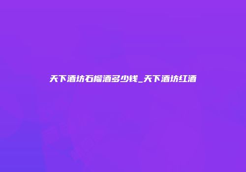天下酒坊石榴酒多少钱_天下酒坊红酒