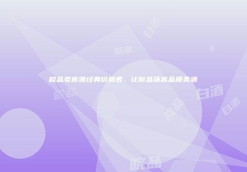 皖品老窖酒经典价格表，让你品味高品质美酒