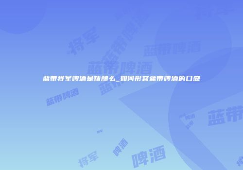 蓝带将军啤酒是精酿么_如何形容蓝带啤酒的口感