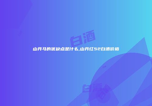 山丹马的优缺点是什么,山丹红52白酒价格