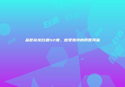 品尝裕龙白酒52度，感受独特的醇香风味