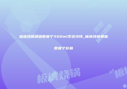 板城烧锅酒盛世普宁500ml卖多少钱_板城烧锅酒盛世普宁价格