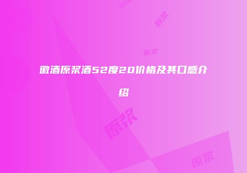 徽酒原浆酒52度20价格及其口感介绍