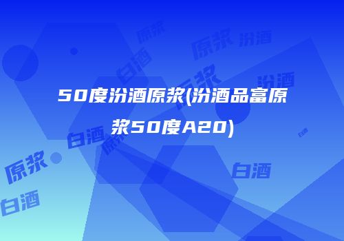 50度汾酒原浆(汾酒品富原浆50度A20)