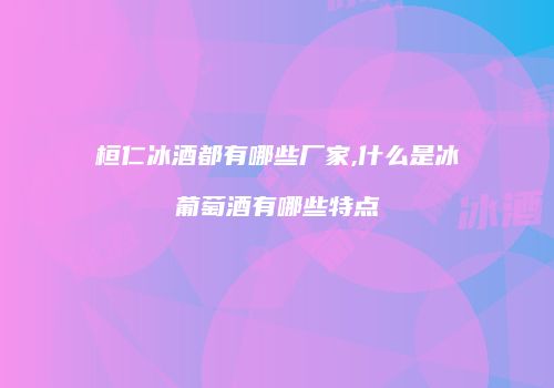桓仁冰酒都有哪些厂家,什么是冰葡萄酒有哪些特点