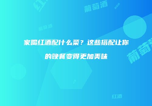 家喝红酒配什么菜？这些搭配让你的晚餐变得更加美味