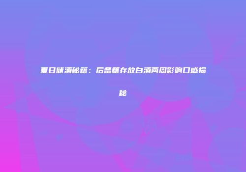 夏日储酒秘籍：后备箱存放白酒两周影响口感揭秘