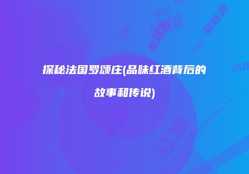 探秘法国罗颂庄(品味红酒背后的故事和传说)
