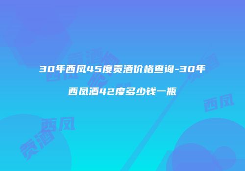 30年西凤45度贡酒价格查询-30年西凤酒42度多少钱一瓶