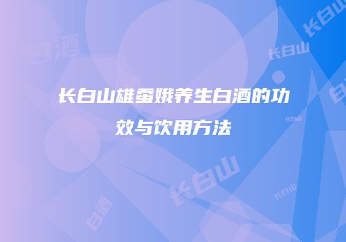 长白山雄蚕娥养生白酒的功效与饮用方法