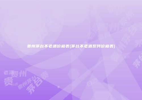贵州茅台不老酒价格表(茅台不老酒系列价格表)