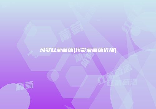 玛歌红葡萄酒(玛哥葡萄酒价格)