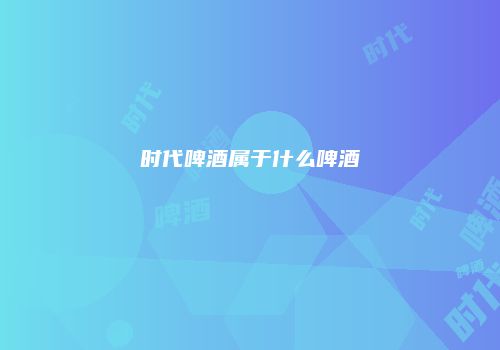 时代啤酒属于什么啤酒