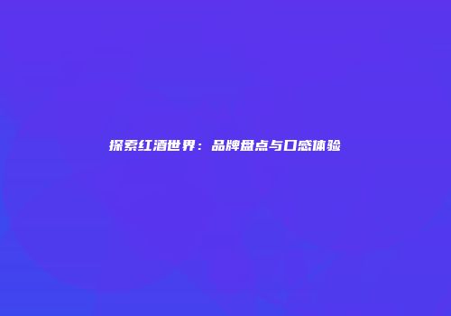 探索红酒世界：品牌盘点与口感体验