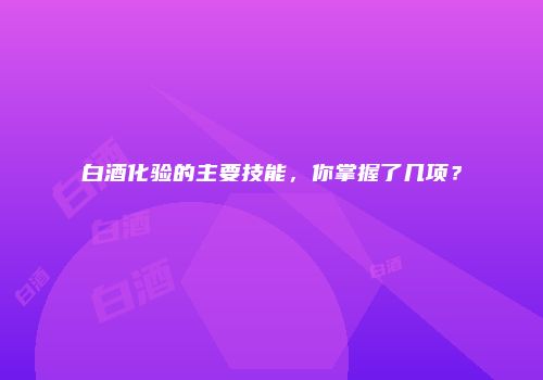 白酒化验的主要技能，你掌握了几项？