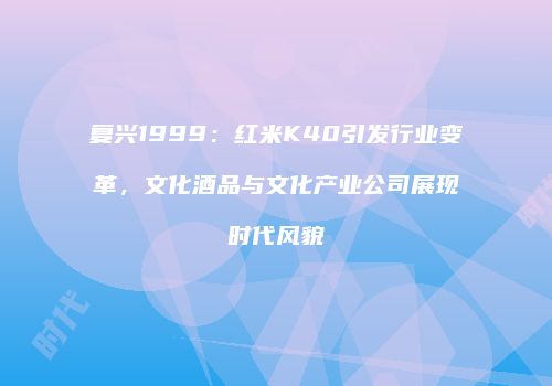 复兴1999：红米K40引发行业变革，文化酒品与文化产业公司展现时代风貌