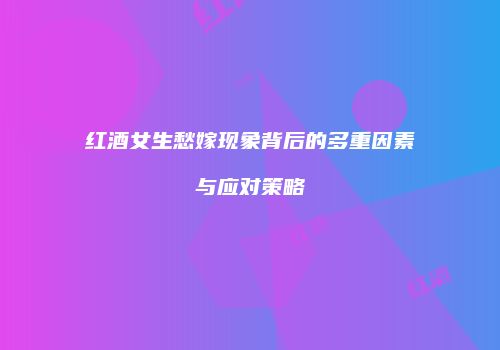 红酒女生愁嫁现象背后的多重因素与应对策略