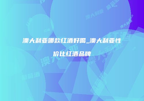 澳大利亚哪款红酒好喝_澳大利亚性价比红酒品牌