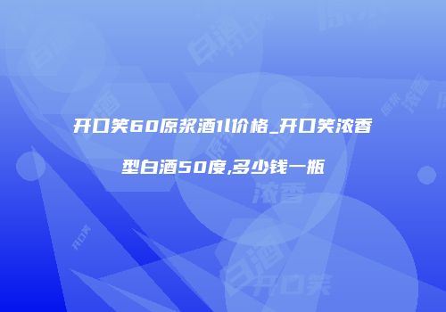 开口笑60原浆酒1l价格_开口笑浓香型白酒50度,多少钱一瓶