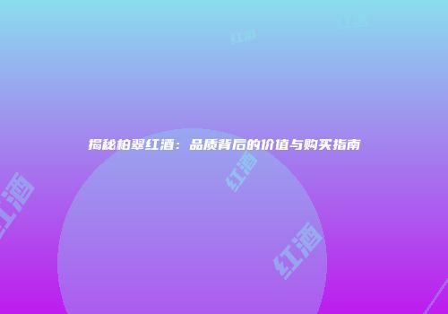 揭秘柏翠红酒：品质背后的价值与购买指南