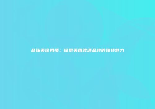 品味英伦风情：探索英国啤酒品牌的独特魅力